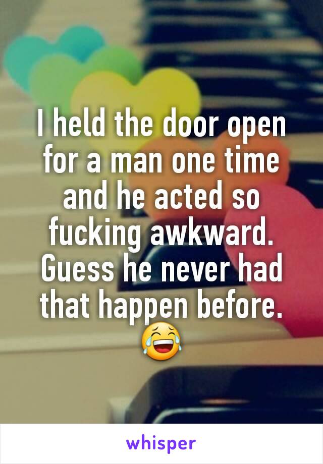 I held the door open for a man one time and he acted so fucking awkward. Guess he never had that happen before. 😂