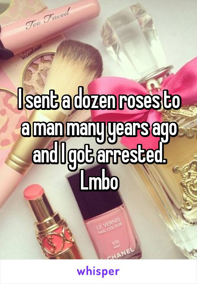 I sent a dozen roses to a man many years ago and I got arrested. Lmbo