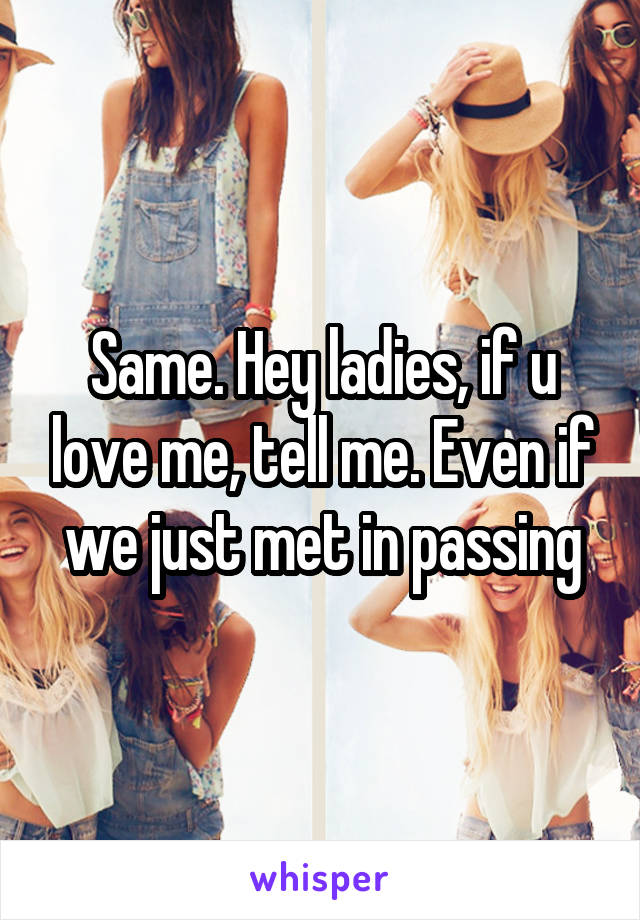 Same. Hey ladies, if u love me, tell me. Even if we just met in passing