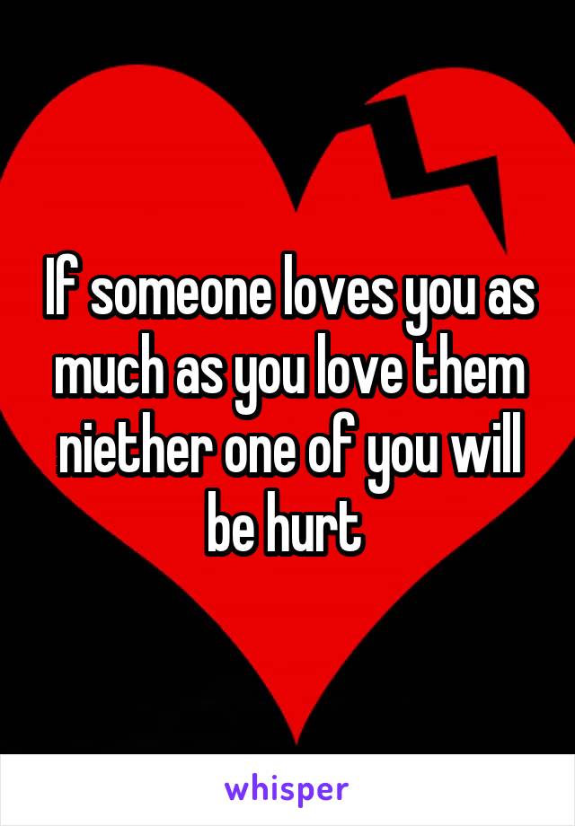 If someone loves you as much as you love them niether one of you will be hurt 