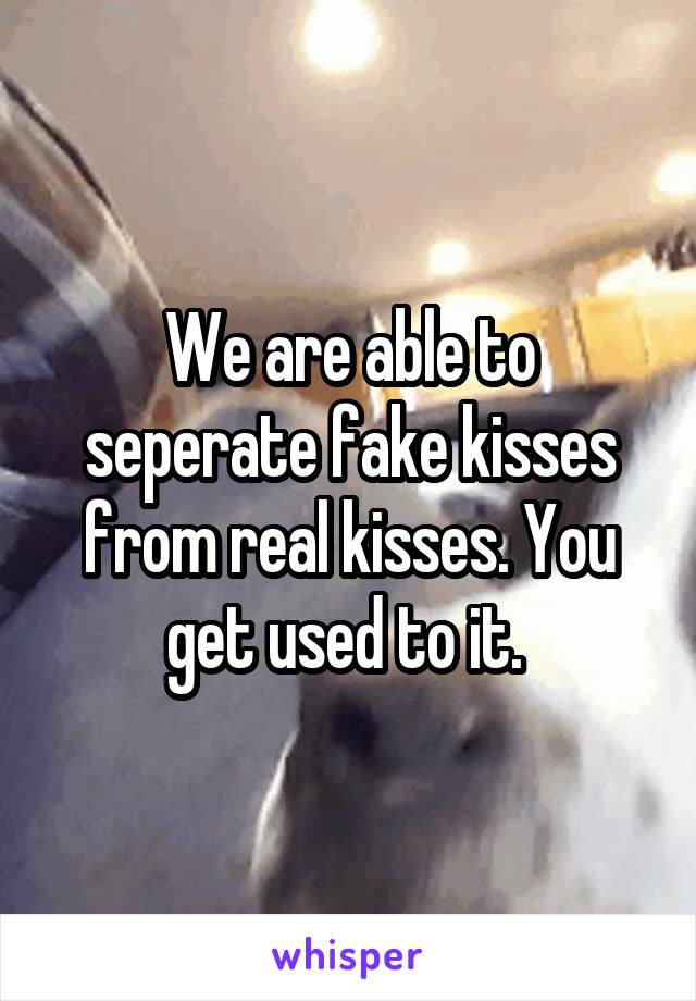 We are able to seperate fake kisses from real kisses. You get used to it. 