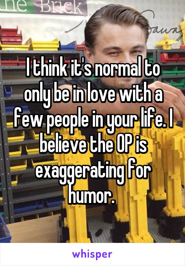 I think it's normal to only be in love with a few people in your life. I believe the OP is exaggerating for humor. 