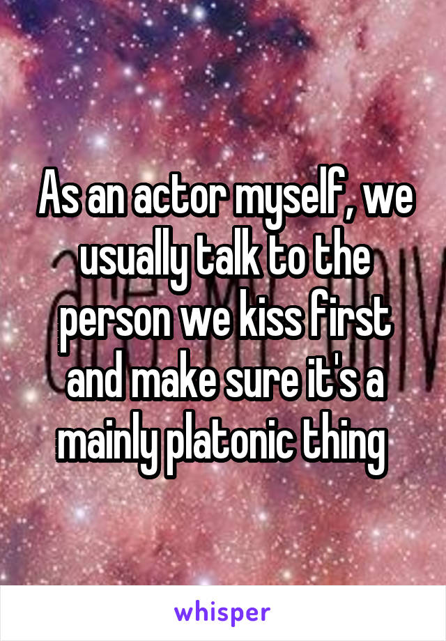 As an actor myself, we usually talk to the person we kiss first and make sure it's a mainly platonic thing 