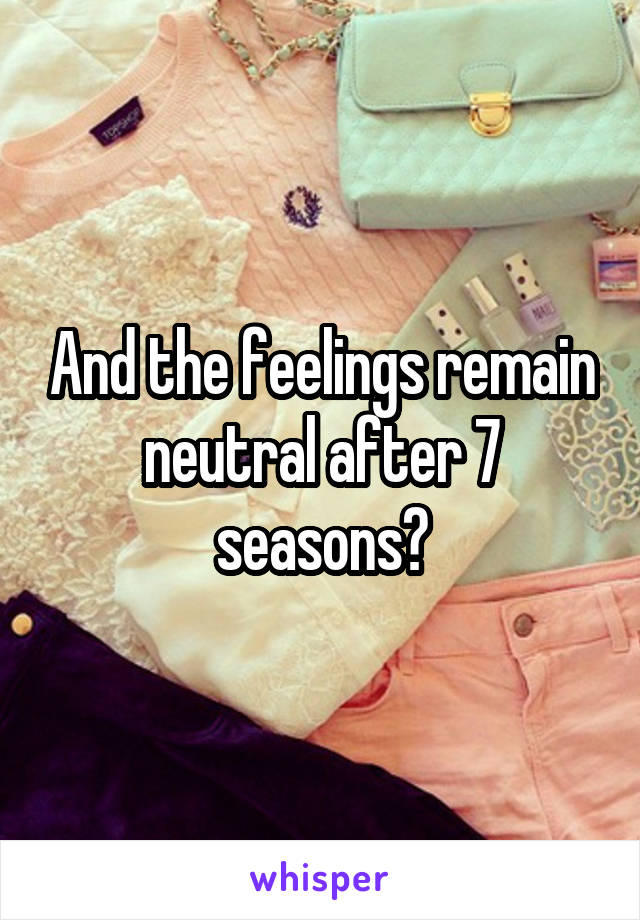 And the feelings remain neutral after 7 seasons?
