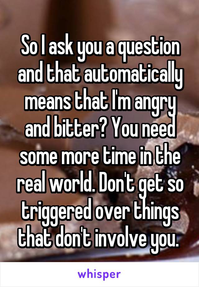 So I ask you a question and that automatically means that I'm angry and bitter? You need some more time in the real world. Don't get so triggered over things that don't involve you. 