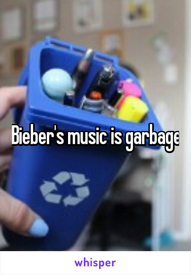Bieber's music is garbage