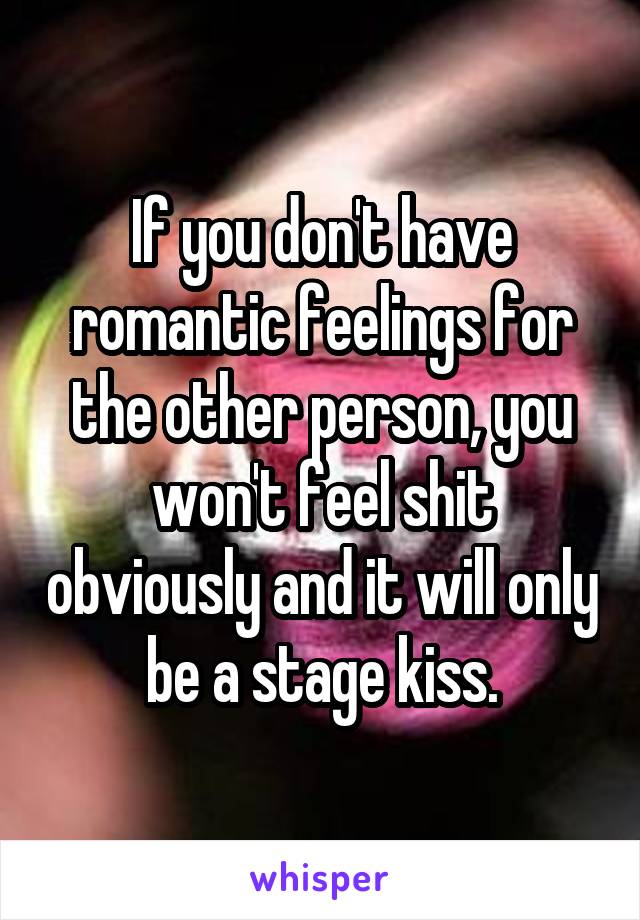 If you don't have romantic feelings for the other person, you won't feel shit obviously and it will only be a stage kiss.