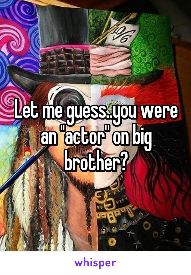 Let me guess..you were an "actor" on big brother?