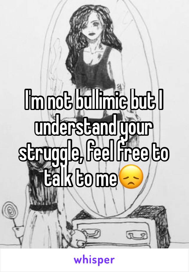 I'm not bullimic but I understand your struggle, feel free to talk to me😞