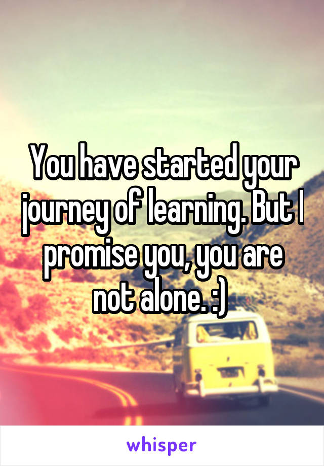 You have started your journey of learning. But I promise you, you are not alone. :) 