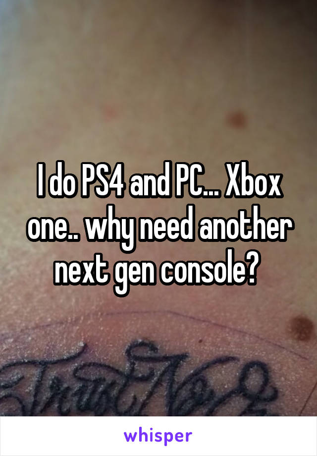 I do PS4 and PC... Xbox one.. why need another next gen console? 