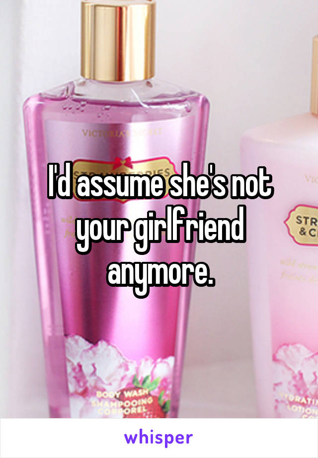 I'd assume she's not your girlfriend anymore.