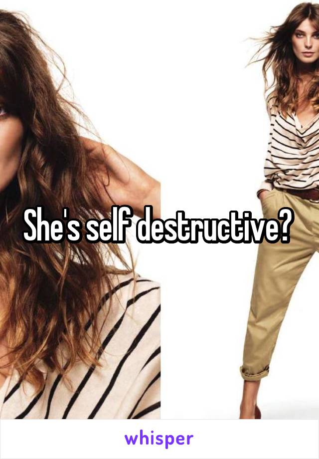 She's self destructive? 