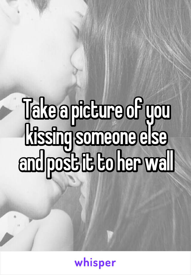 Take a picture of you kissing someone else and post it to her wall