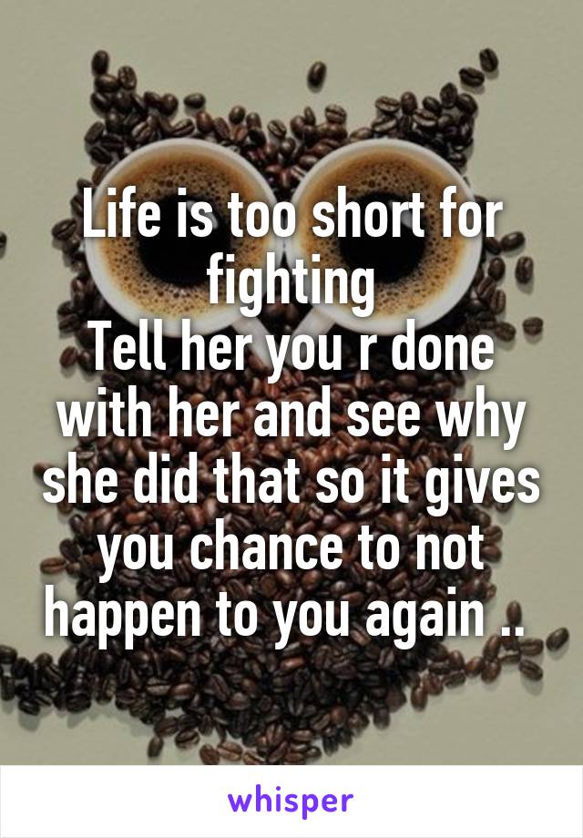 Life is too short for fighting
Tell her you r done with her and see why she did that so it gives you chance to not happen to you again .. 