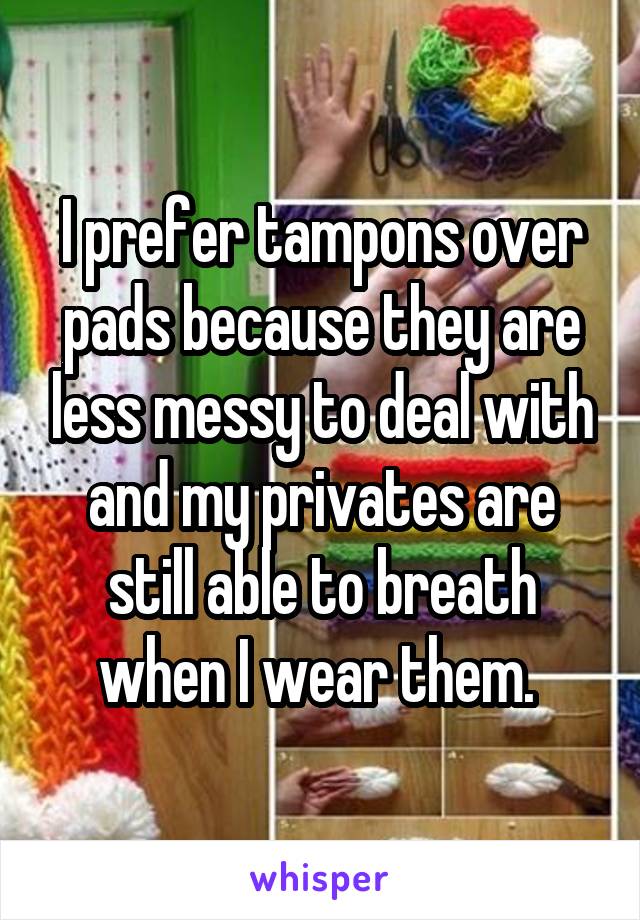 I prefer tampons over pads because they are less messy to deal with and my privates are still able to breath when I wear them. 