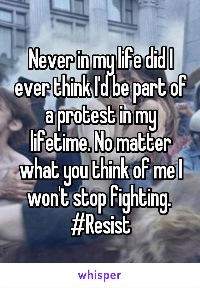 Never in my life did I ever think I'd be part of a protest in my lifetime. No matter what you think of me I won't stop fighting. 
#Resist