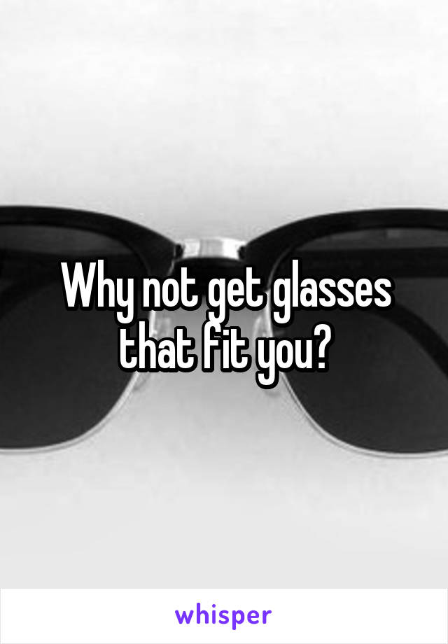 Why not get glasses that fit you?