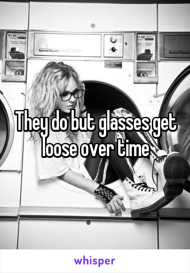 They do but glasses get loose over time