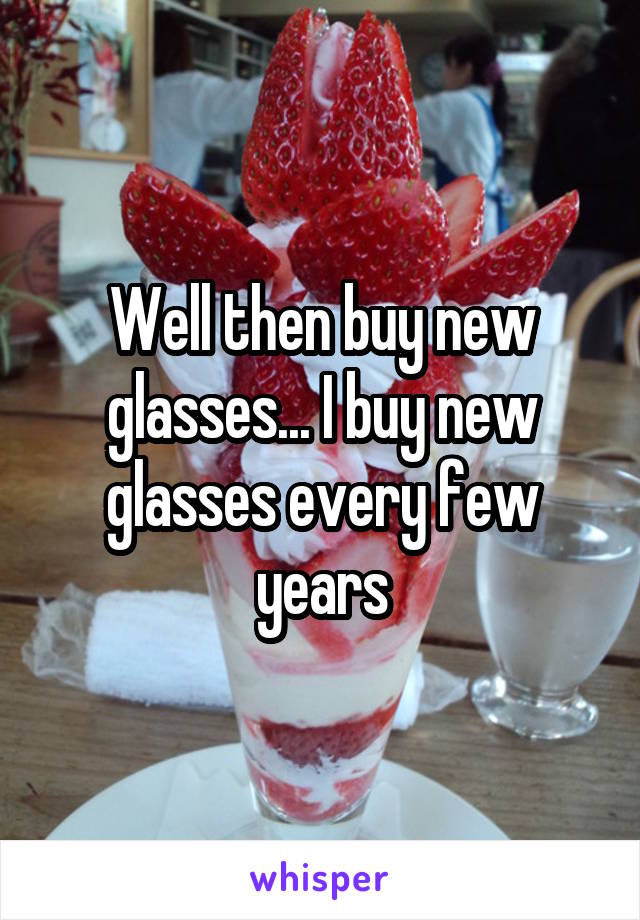 Well then buy new glasses... I buy new glasses every few years