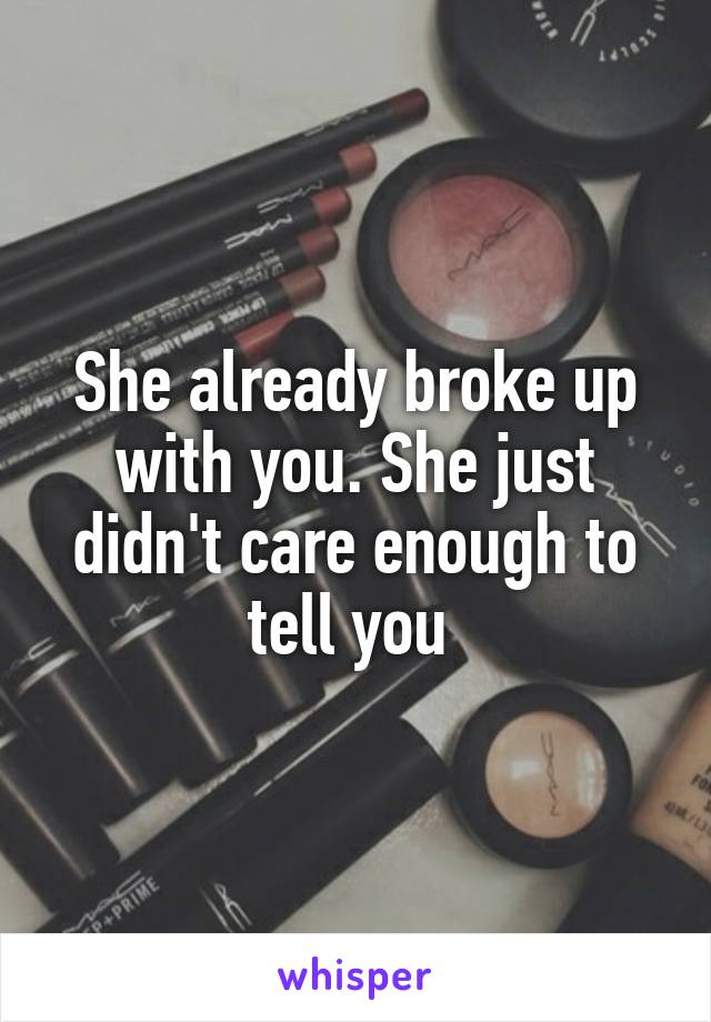 She already broke up with you. She just didn't care enough to tell you 