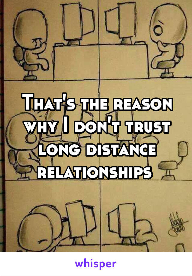 That's the reason why I don't trust long distance relationships 