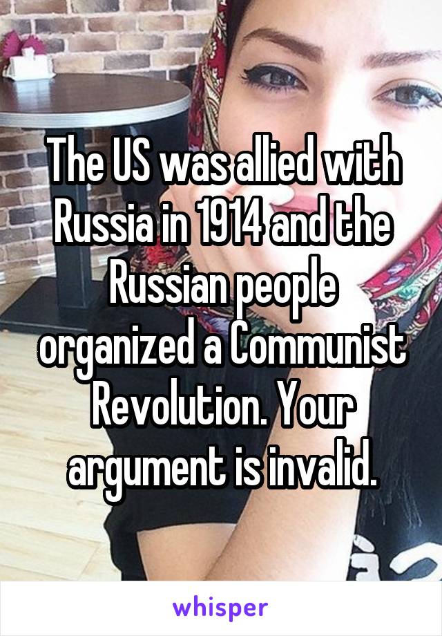 The US was allied with Russia in 1914 and the Russian people organized a Communist Revolution. Your argument is invalid.