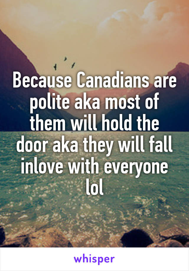 Because Canadians are polite aka most of them will hold the door aka they will fall inlove with everyone lol