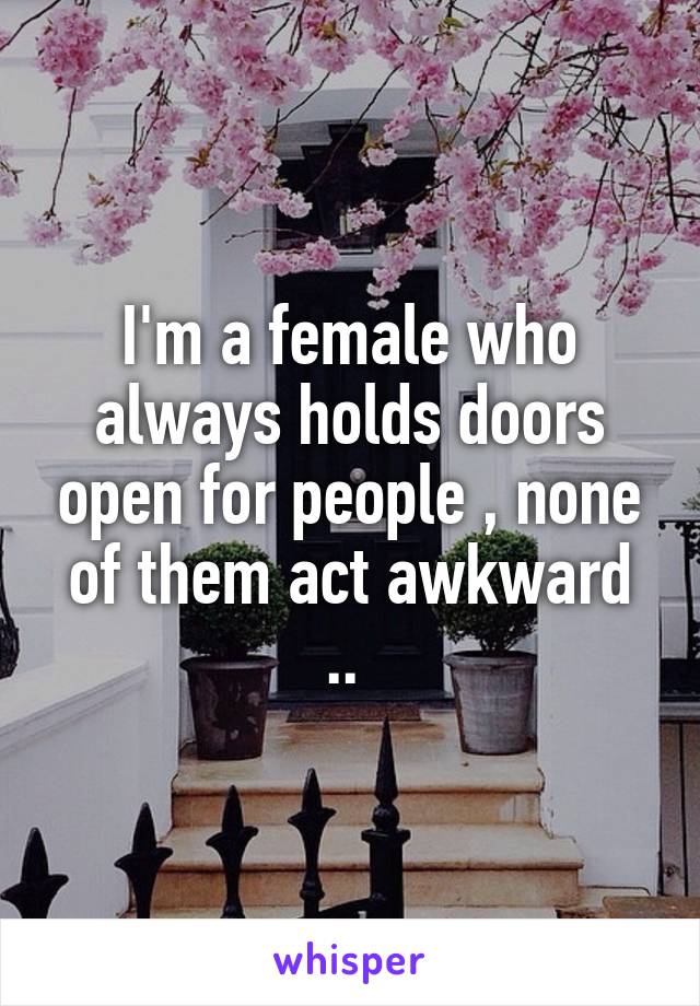 I'm a female who always holds doors open for people , none of them act awkward .. 