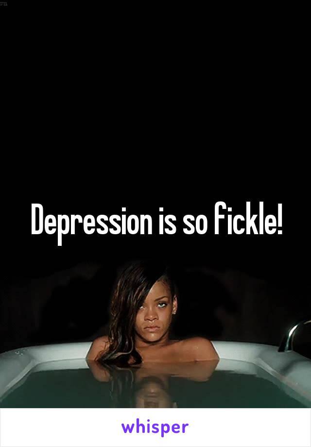 Depression is so fickle!