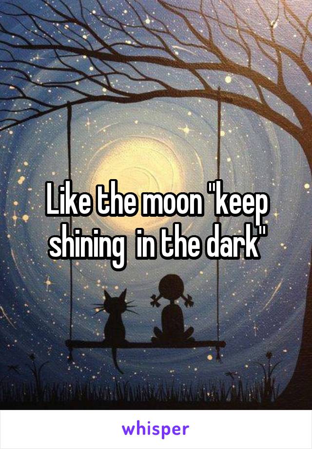 Like the moon "keep shining  in the dark"
