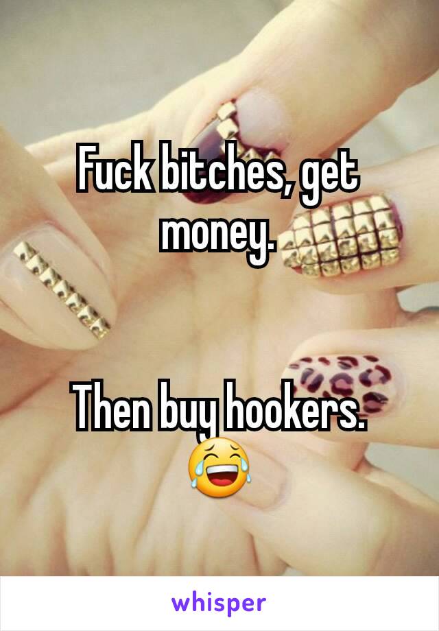 Fuck bitches, get money.


Then buy hookers.
😂