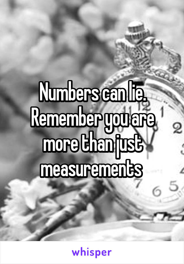 Numbers can lie. Remember you are more than just measurements 