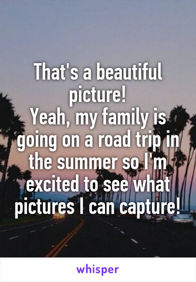 That's a beautiful picture!
Yeah, my family is going on a road trip in the summer so I'm excited to see what pictures I can capture!