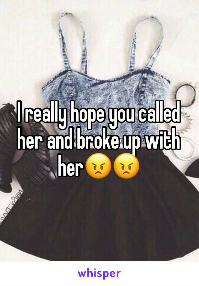 I really hope you called her and broke up with her😠😠