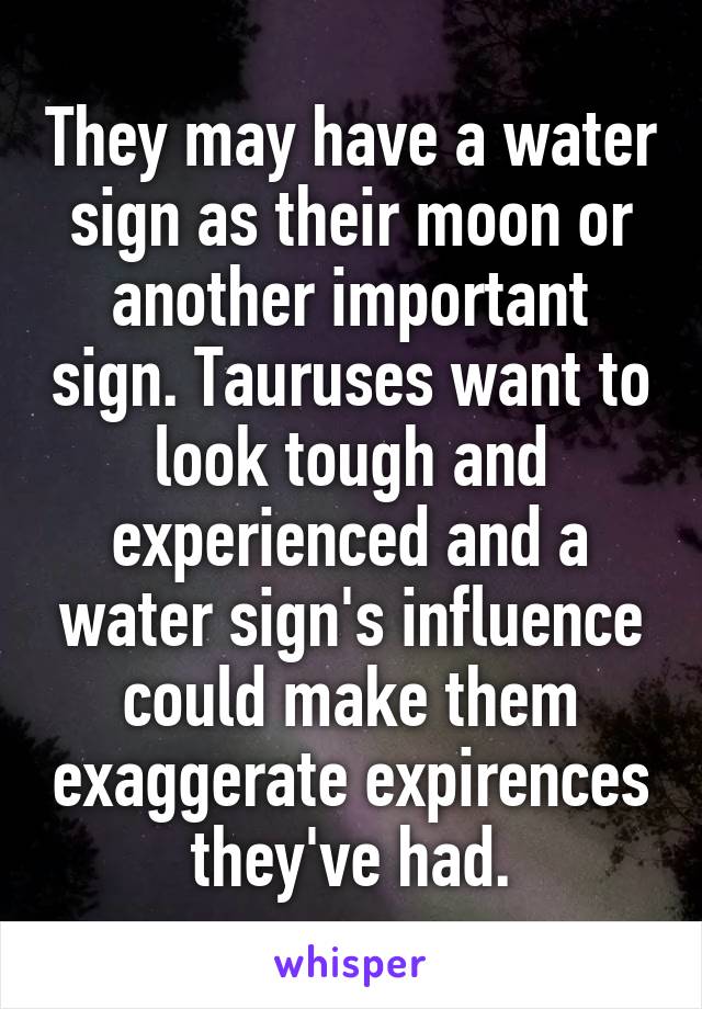 They may have a water sign as their moon or another important sign. Tauruses want to look tough and experienced and a water sign's influence could make them exaggerate expirences they've had.