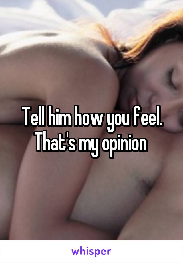 Tell him how you feel. That's my opinion 