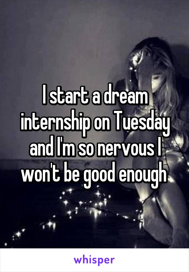 I start a dream internship on Tuesday and I'm so nervous I won't be good enough 
