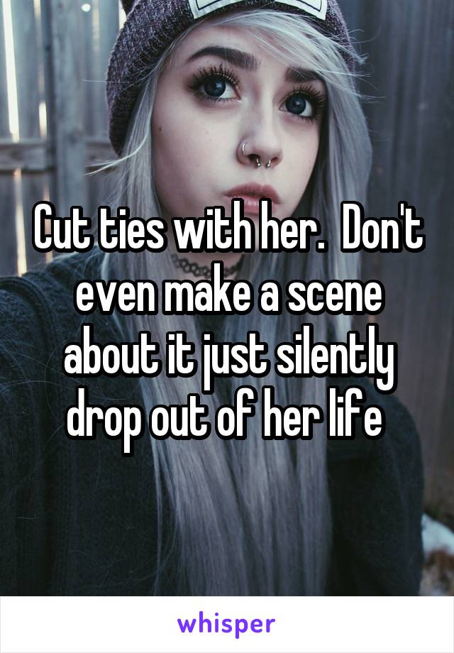 Cut ties with her.  Don't even make a scene about it just silently drop out of her life 