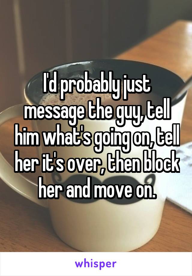 I'd probably just message the guy, tell him what's going on, tell her it's over, then block her and move on.