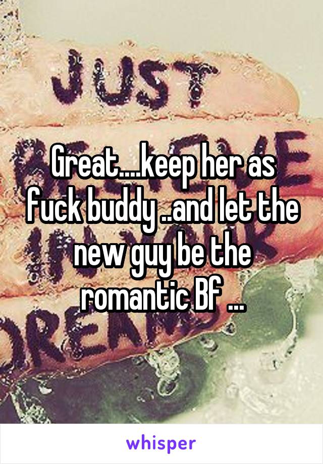 Great....keep her as fuck buddy ..and let the new guy be the romantic Bf ...