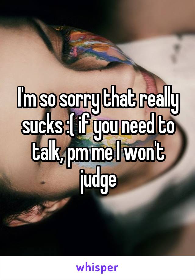 I'm so sorry that really sucks :( if you need to talk, pm me I won't judge