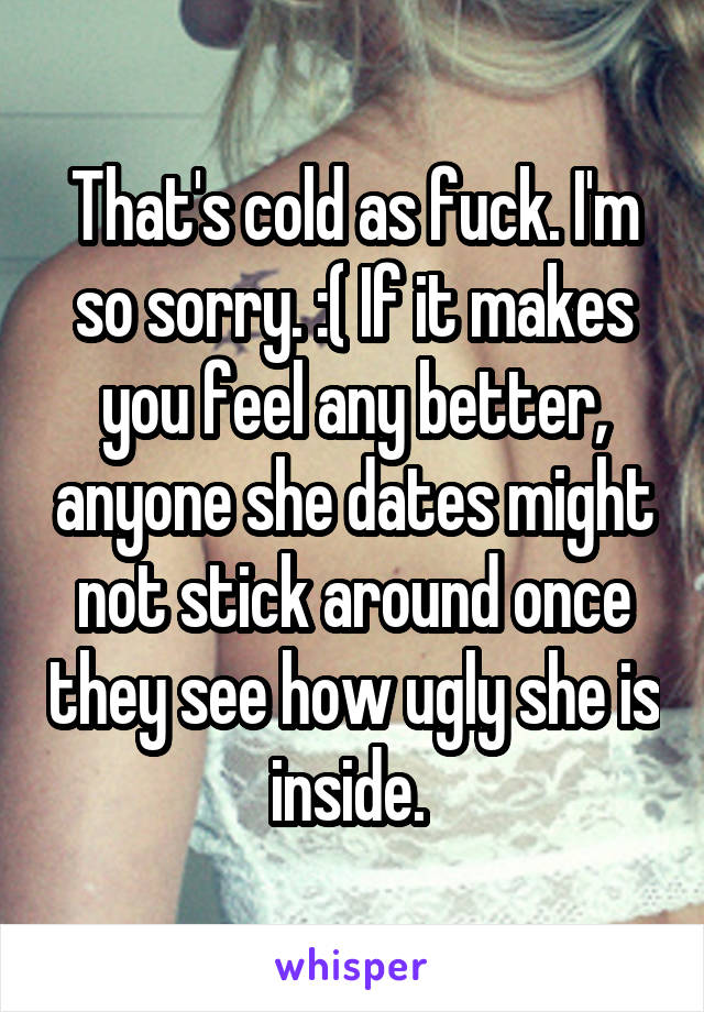 That's cold as fuck. I'm so sorry. :( If it makes you feel any better, anyone she dates might not stick around once they see how ugly she is inside. 