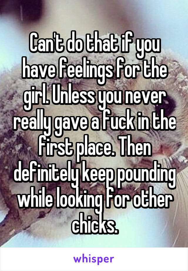 Can't do that if you have feelings for the girl. Unless you never really gave a fuck in the first place. Then definitely keep pounding while looking for other chicks.