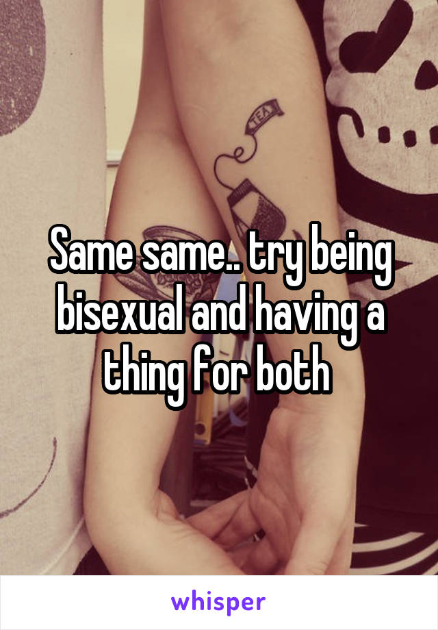 Same same.. try being bisexual and having a thing for both 