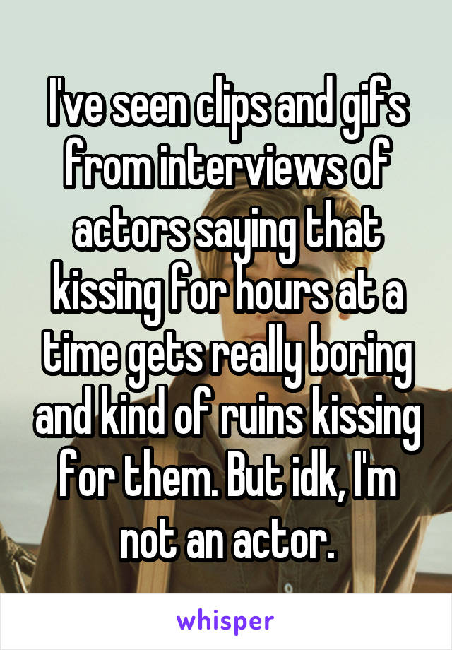 I've seen clips and gifs from interviews of actors saying that kissing for hours at a time gets really boring and kind of ruins kissing for them. But idk, I'm not an actor.