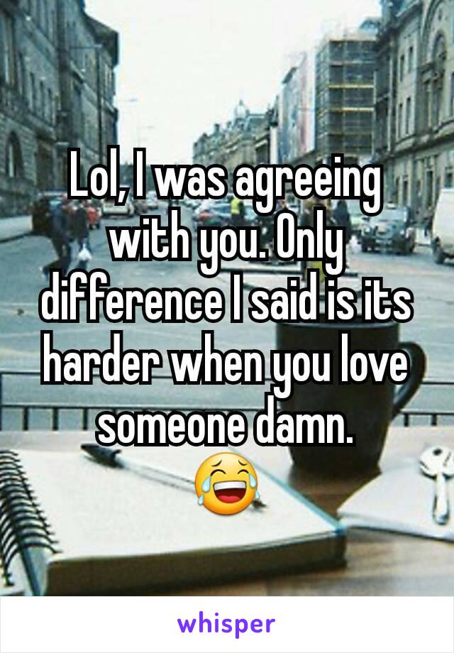 Lol, I was agreeing with you. Only difference I said is its harder when you love someone damn.
😂