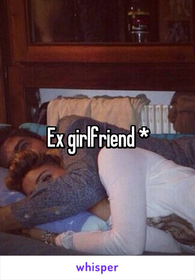 Ex girlfriend *