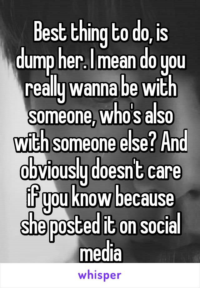 Best thing to do, is dump her. I mean do you really wanna be with someone, who's also with someone else? And obviously doesn't care if you know because she posted it on social media