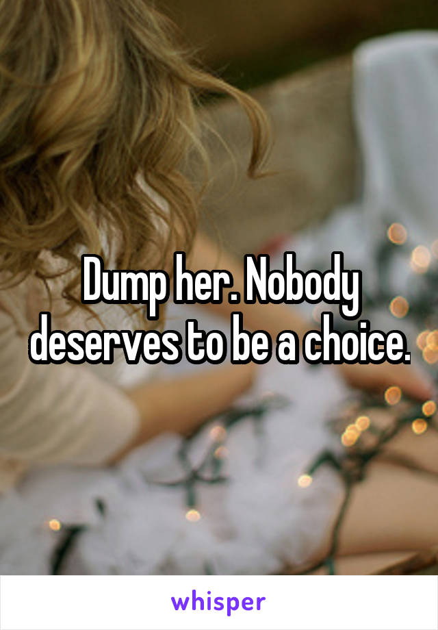 Dump her. Nobody deserves to be a choice.